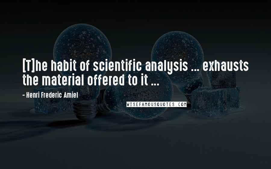 Henri Frederic Amiel Quotes: [T]he habit of scientific analysis ... exhausts the material offered to it ...