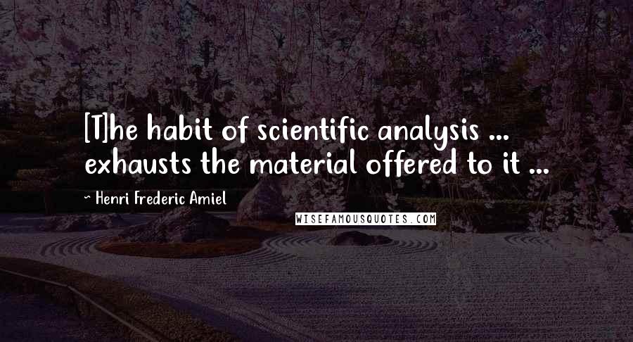 Henri Frederic Amiel Quotes: [T]he habit of scientific analysis ... exhausts the material offered to it ...