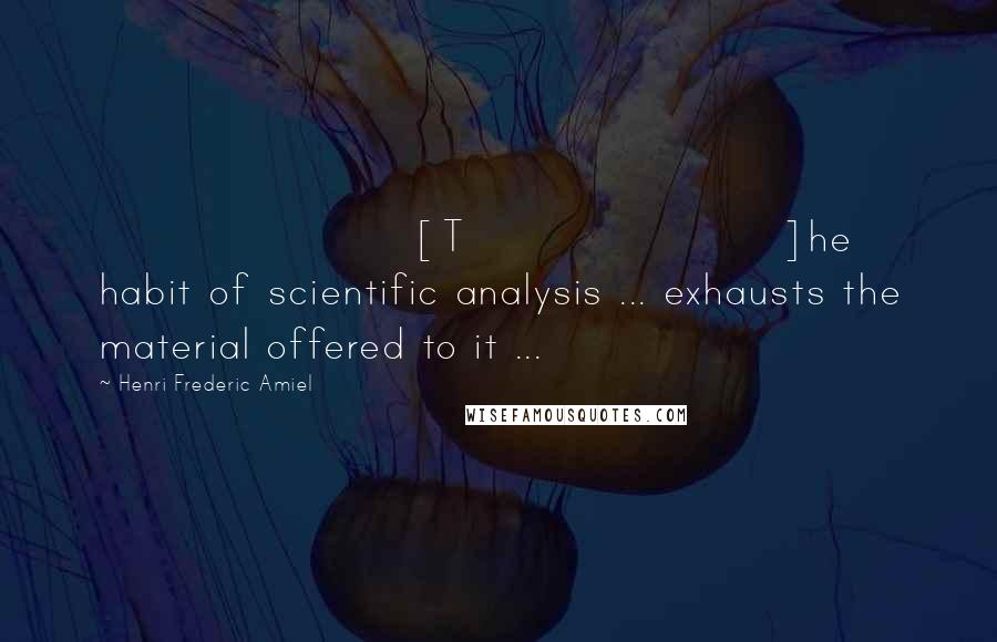 Henri Frederic Amiel Quotes: [T]he habit of scientific analysis ... exhausts the material offered to it ...