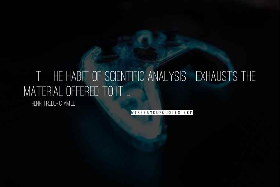 Henri Frederic Amiel Quotes: [T]he habit of scientific analysis ... exhausts the material offered to it ...