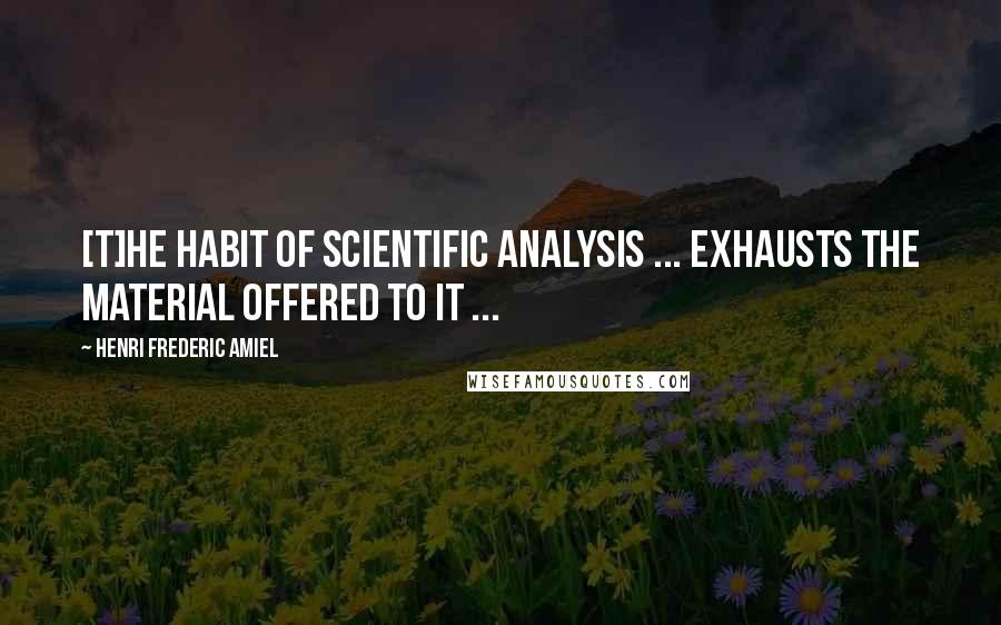 Henri Frederic Amiel Quotes: [T]he habit of scientific analysis ... exhausts the material offered to it ...