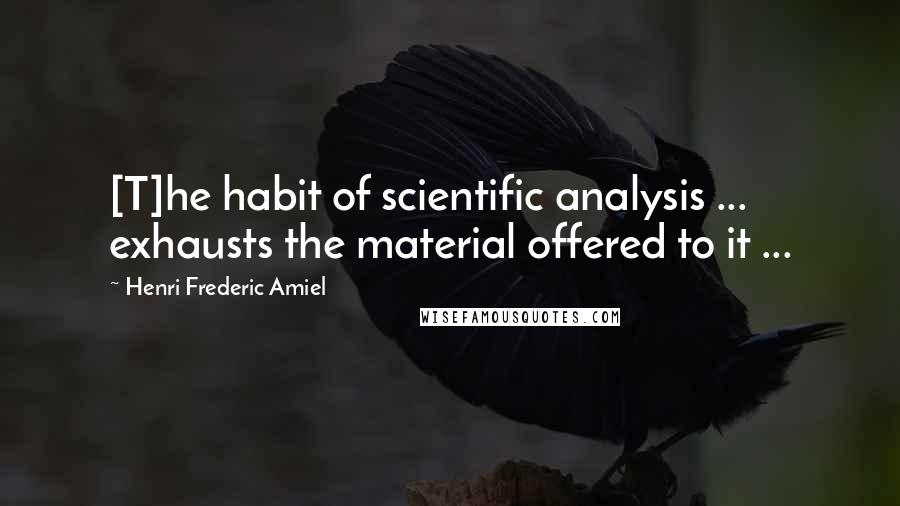 Henri Frederic Amiel Quotes: [T]he habit of scientific analysis ... exhausts the material offered to it ...