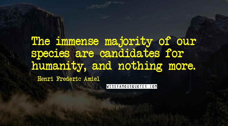 Henri Frederic Amiel Quotes: The immense majority of our species are candidates for humanity, and nothing more.