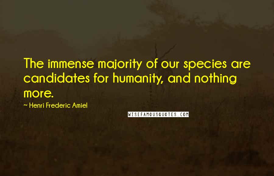 Henri Frederic Amiel Quotes: The immense majority of our species are candidates for humanity, and nothing more.