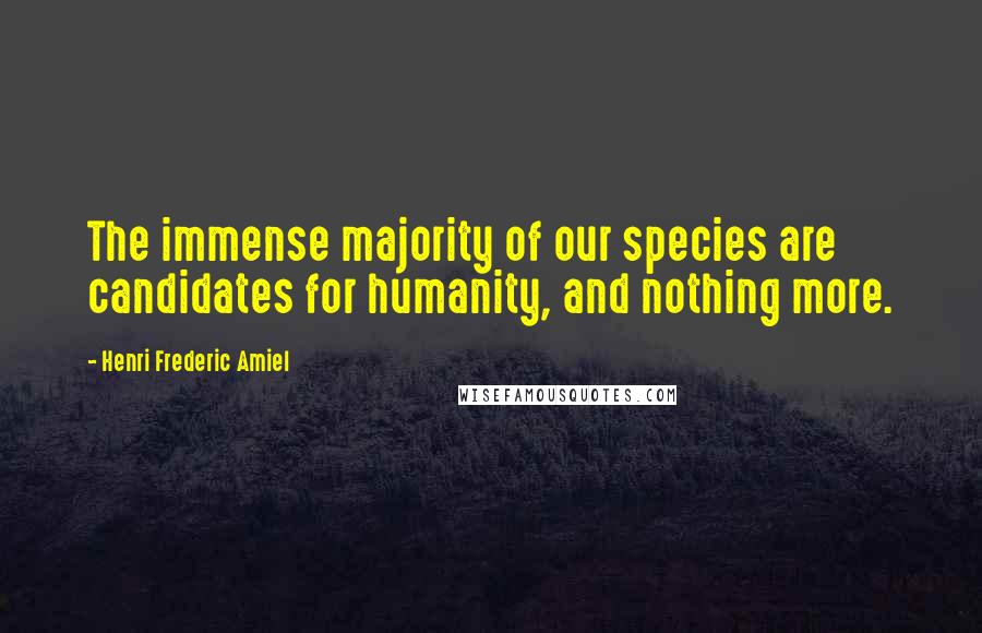 Henri Frederic Amiel Quotes: The immense majority of our species are candidates for humanity, and nothing more.