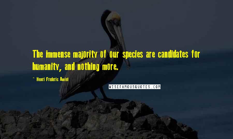 Henri Frederic Amiel Quotes: The immense majority of our species are candidates for humanity, and nothing more.