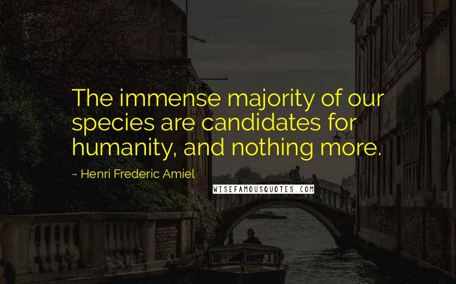 Henri Frederic Amiel Quotes: The immense majority of our species are candidates for humanity, and nothing more.