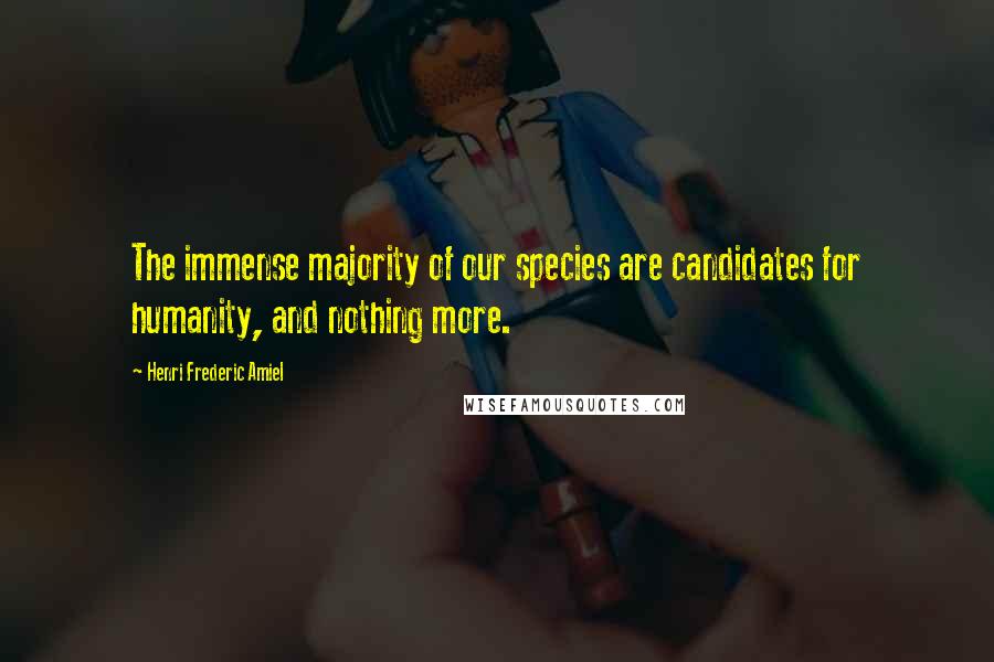 Henri Frederic Amiel Quotes: The immense majority of our species are candidates for humanity, and nothing more.