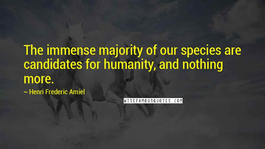 Henri Frederic Amiel Quotes: The immense majority of our species are candidates for humanity, and nothing more.