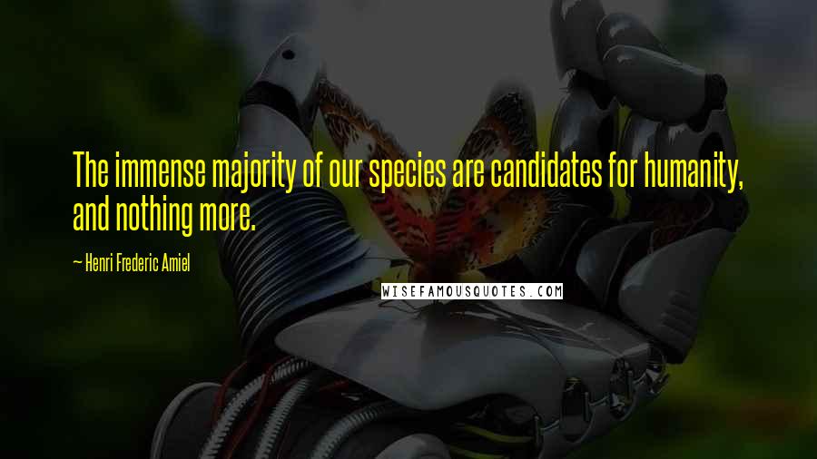 Henri Frederic Amiel Quotes: The immense majority of our species are candidates for humanity, and nothing more.