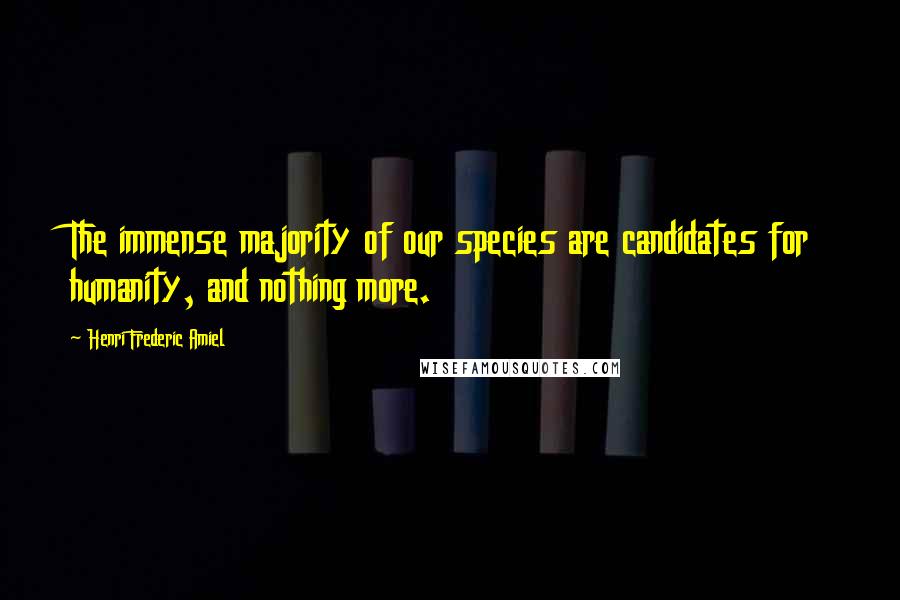 Henri Frederic Amiel Quotes: The immense majority of our species are candidates for humanity, and nothing more.