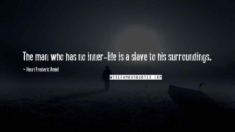 Henri Frederic Amiel Quotes: The man who has no inner-life is a slave to his surroundings.