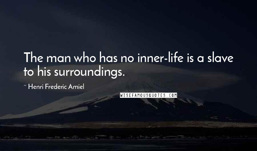 Henri Frederic Amiel Quotes: The man who has no inner-life is a slave to his surroundings.