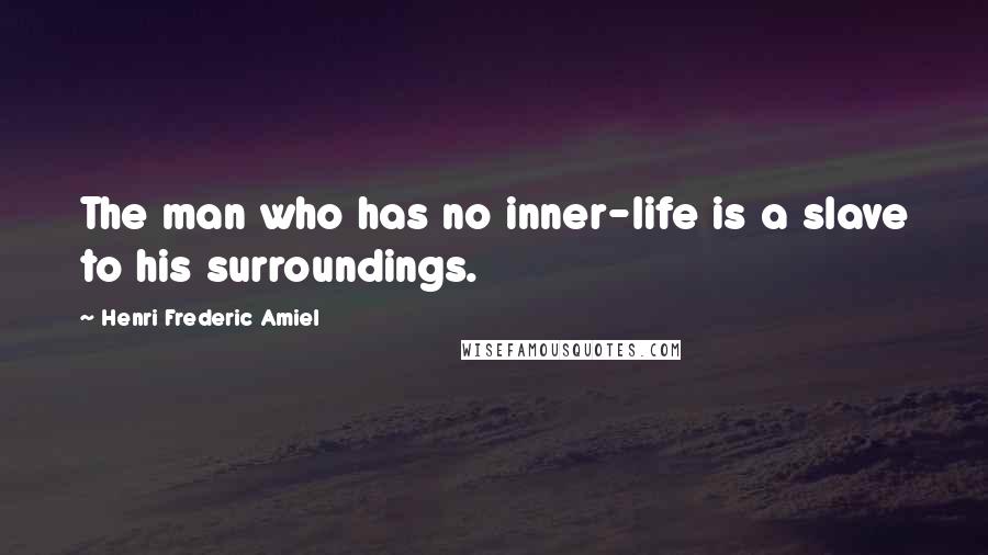 Henri Frederic Amiel Quotes: The man who has no inner-life is a slave to his surroundings.