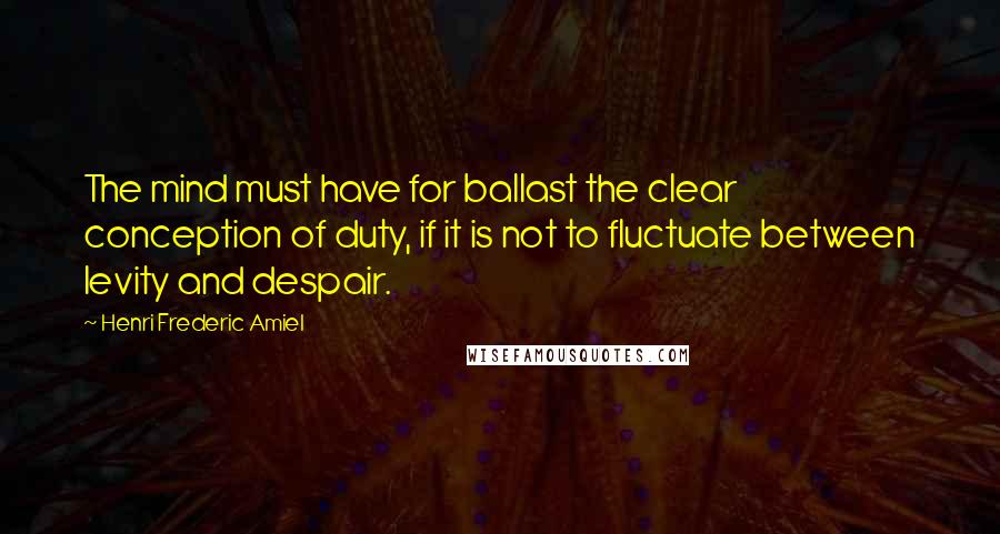 Henri Frederic Amiel Quotes: The mind must have for ballast the clear conception of duty, if it is not to fluctuate between levity and despair.