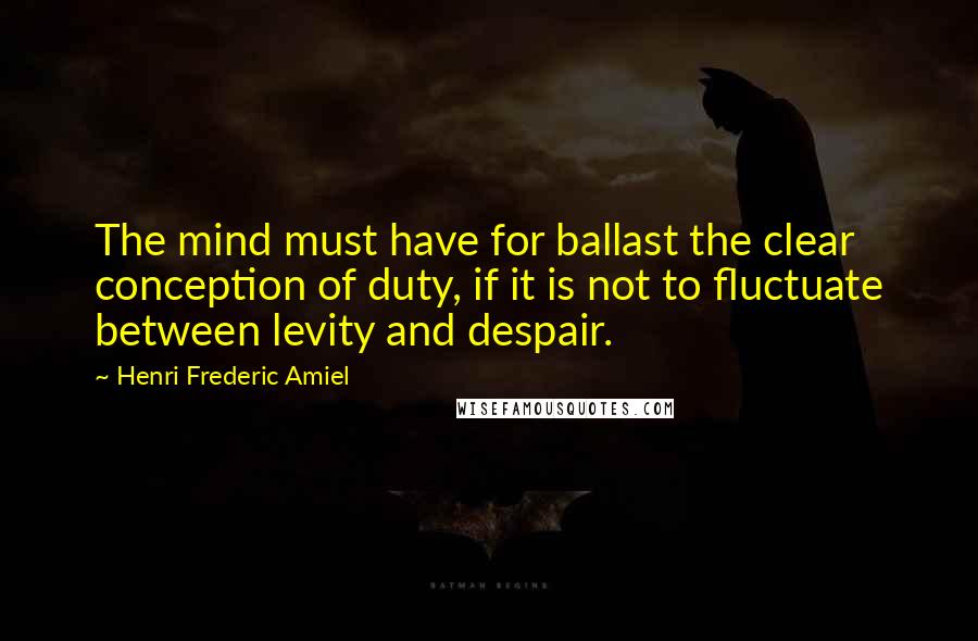 Henri Frederic Amiel Quotes: The mind must have for ballast the clear conception of duty, if it is not to fluctuate between levity and despair.