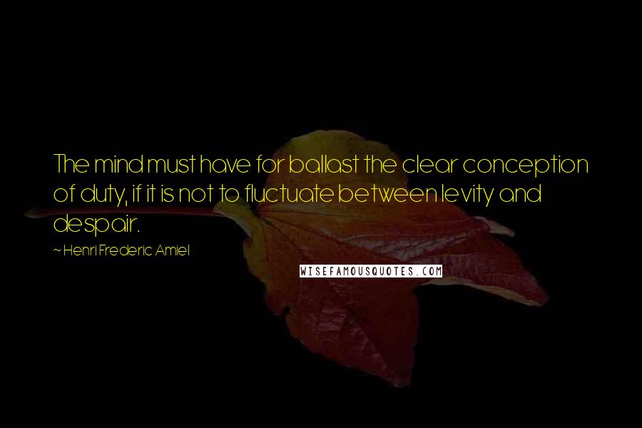 Henri Frederic Amiel Quotes: The mind must have for ballast the clear conception of duty, if it is not to fluctuate between levity and despair.