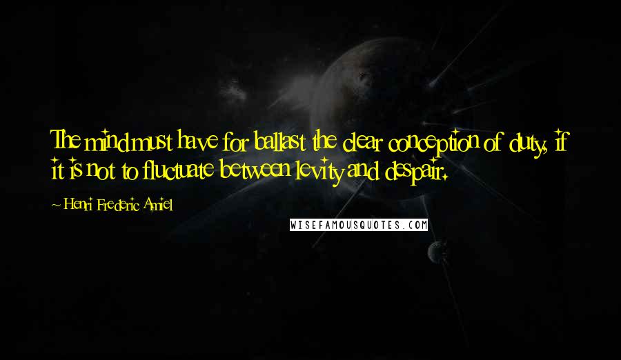 Henri Frederic Amiel Quotes: The mind must have for ballast the clear conception of duty, if it is not to fluctuate between levity and despair.