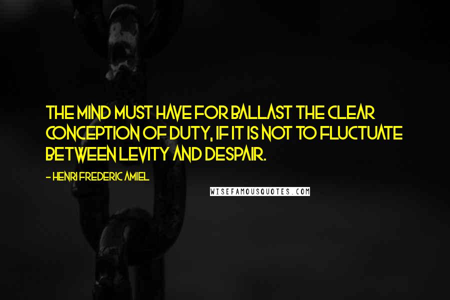 Henri Frederic Amiel Quotes: The mind must have for ballast the clear conception of duty, if it is not to fluctuate between levity and despair.