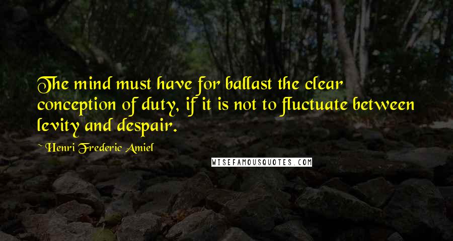 Henri Frederic Amiel Quotes: The mind must have for ballast the clear conception of duty, if it is not to fluctuate between levity and despair.