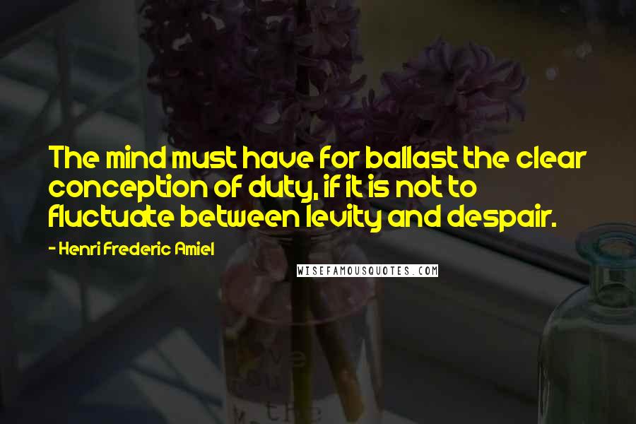 Henri Frederic Amiel Quotes: The mind must have for ballast the clear conception of duty, if it is not to fluctuate between levity and despair.