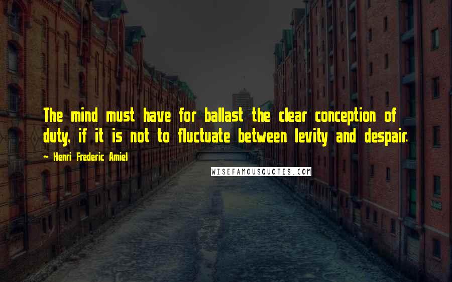 Henri Frederic Amiel Quotes: The mind must have for ballast the clear conception of duty, if it is not to fluctuate between levity and despair.