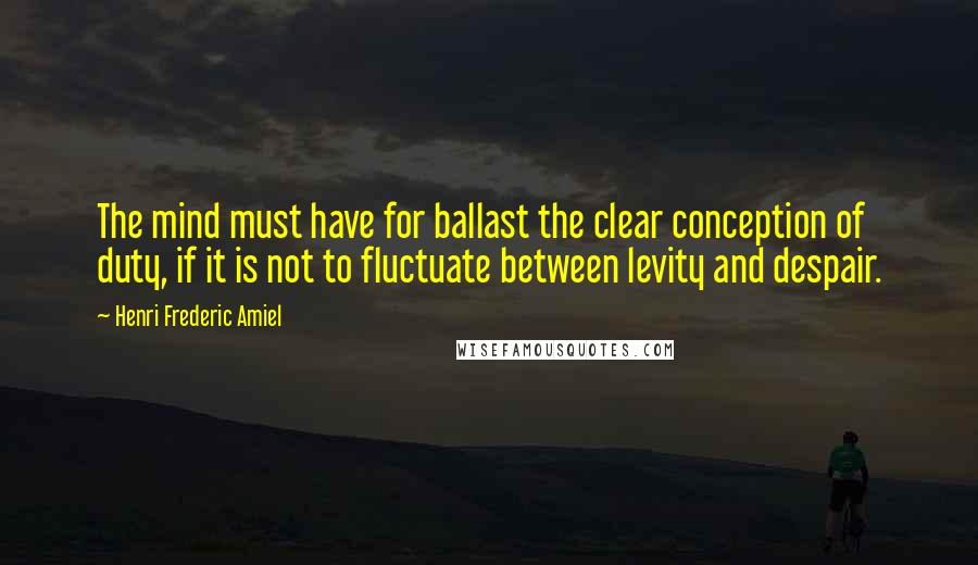 Henri Frederic Amiel Quotes: The mind must have for ballast the clear conception of duty, if it is not to fluctuate between levity and despair.