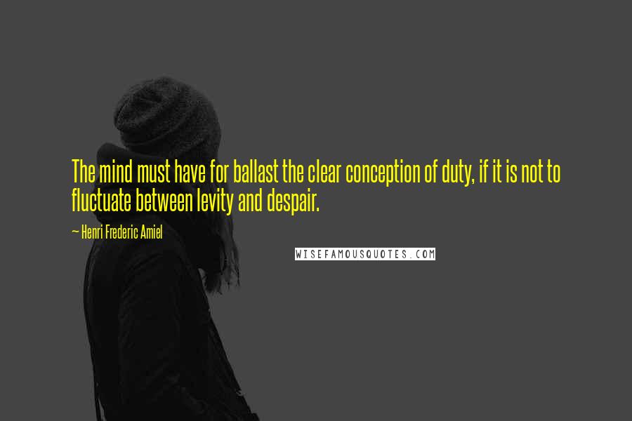 Henri Frederic Amiel Quotes: The mind must have for ballast the clear conception of duty, if it is not to fluctuate between levity and despair.