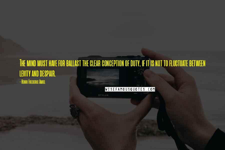 Henri Frederic Amiel Quotes: The mind must have for ballast the clear conception of duty, if it is not to fluctuate between levity and despair.