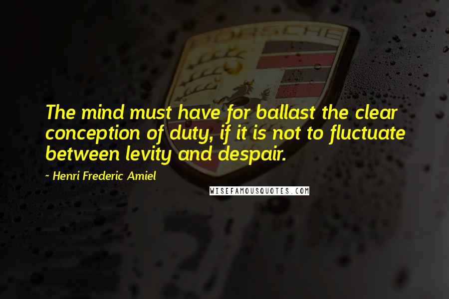 Henri Frederic Amiel Quotes: The mind must have for ballast the clear conception of duty, if it is not to fluctuate between levity and despair.