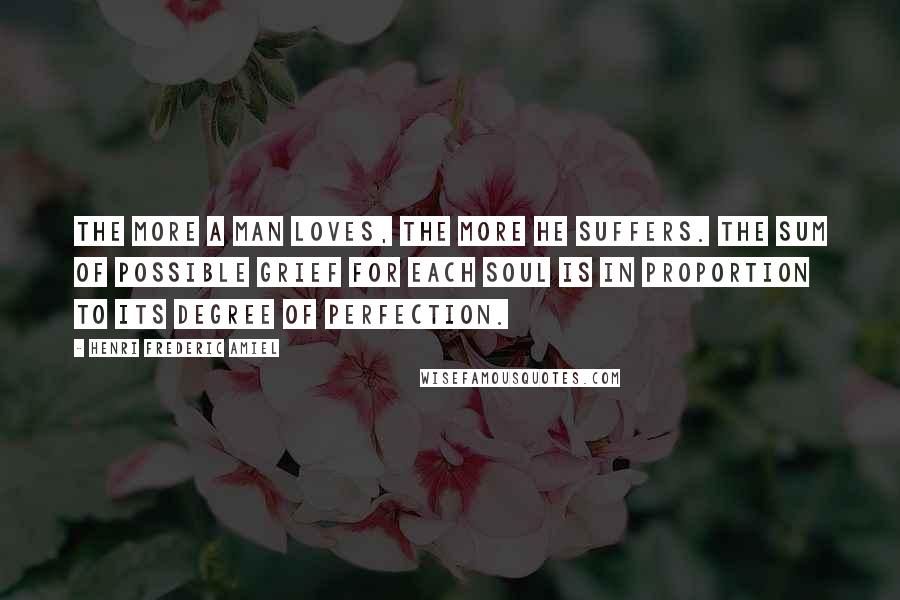 Henri Frederic Amiel Quotes: The more a man loves, the more he suffers. The sum of possible grief for each soul is in proportion to its degree of perfection.