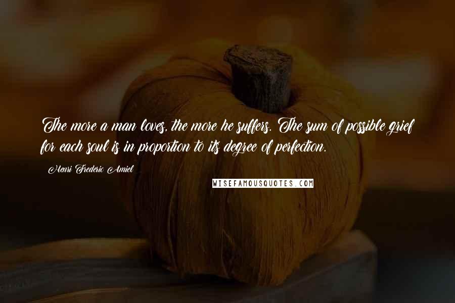 Henri Frederic Amiel Quotes: The more a man loves, the more he suffers. The sum of possible grief for each soul is in proportion to its degree of perfection.