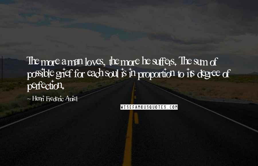 Henri Frederic Amiel Quotes: The more a man loves, the more he suffers. The sum of possible grief for each soul is in proportion to its degree of perfection.