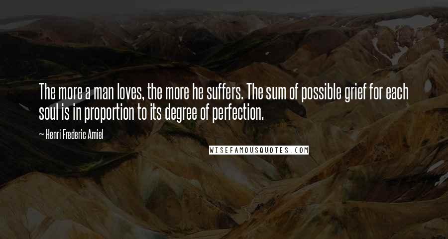 Henri Frederic Amiel Quotes: The more a man loves, the more he suffers. The sum of possible grief for each soul is in proportion to its degree of perfection.