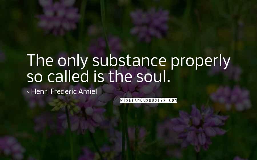 Henri Frederic Amiel Quotes: The only substance properly so called is the soul.
