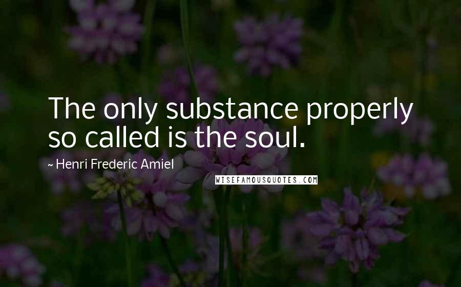 Henri Frederic Amiel Quotes: The only substance properly so called is the soul.
