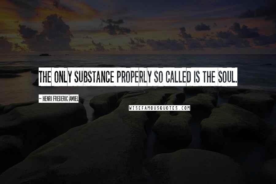 Henri Frederic Amiel Quotes: The only substance properly so called is the soul.