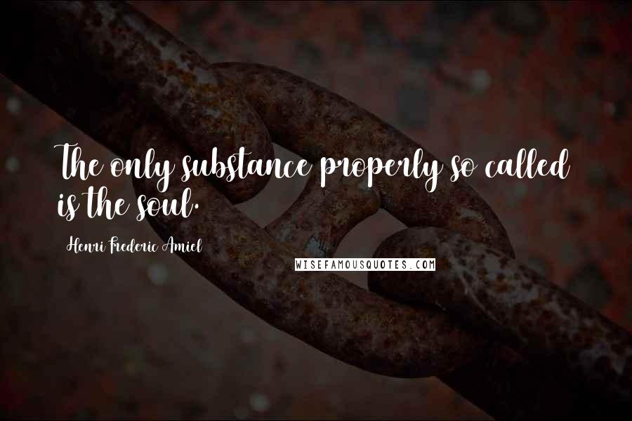 Henri Frederic Amiel Quotes: The only substance properly so called is the soul.