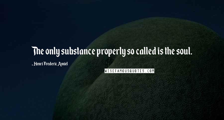 Henri Frederic Amiel Quotes: The only substance properly so called is the soul.