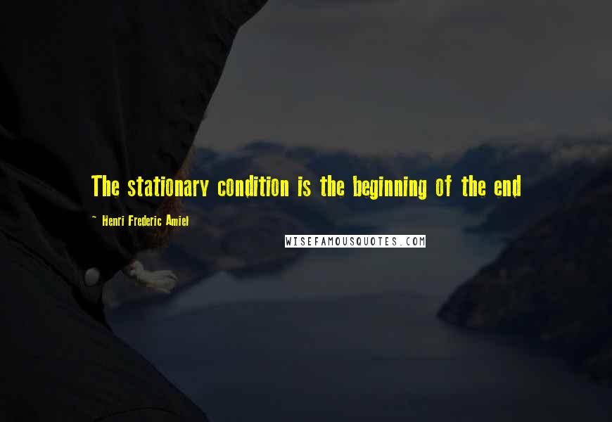 Henri Frederic Amiel Quotes: The stationary condition is the beginning of the end