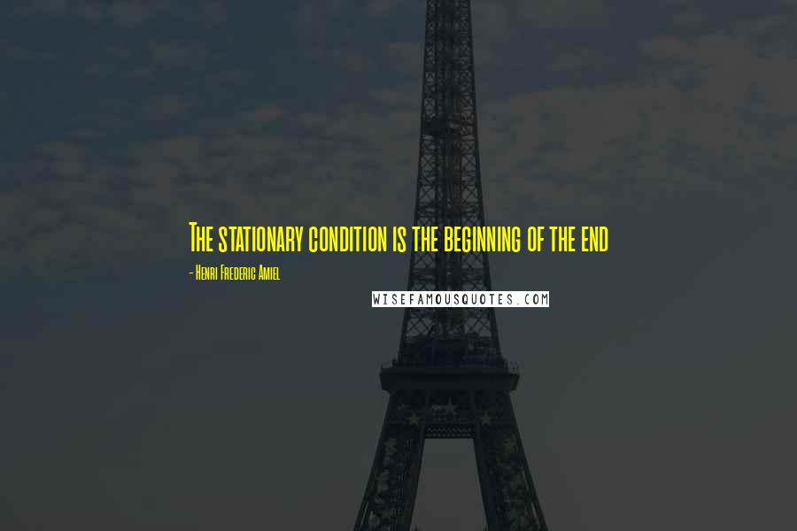 Henri Frederic Amiel Quotes: The stationary condition is the beginning of the end