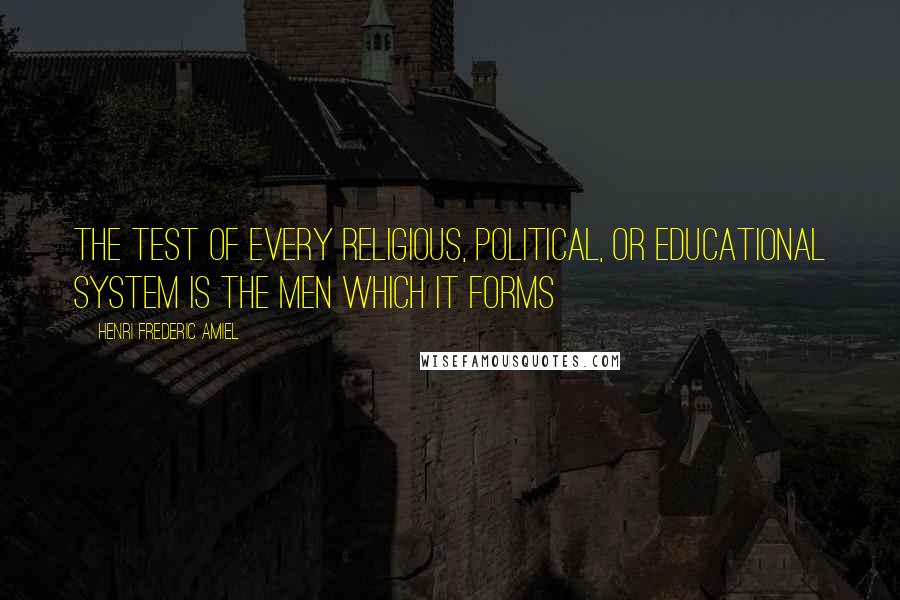 Henri Frederic Amiel Quotes: The test of every religious, political, or educational system is the men which it forms