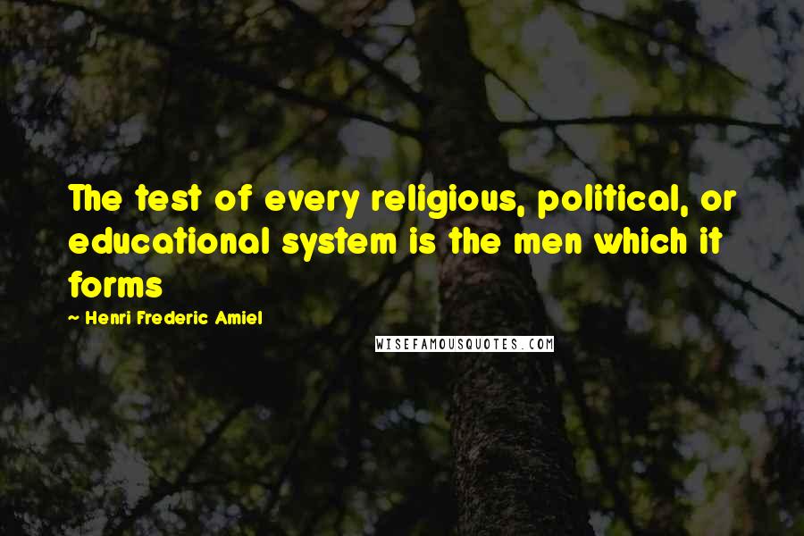 Henri Frederic Amiel Quotes: The test of every religious, political, or educational system is the men which it forms