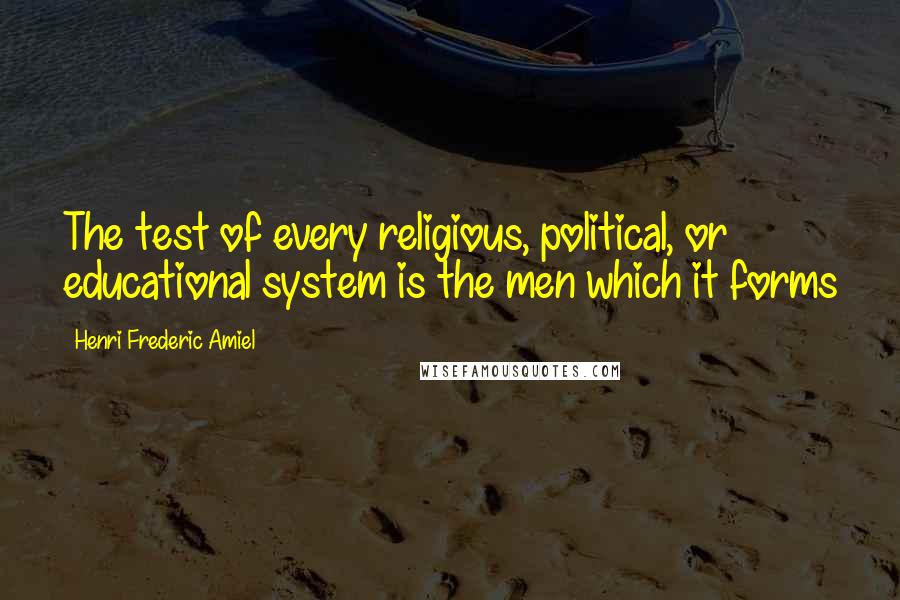 Henri Frederic Amiel Quotes: The test of every religious, political, or educational system is the men which it forms