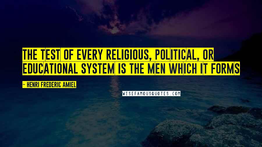 Henri Frederic Amiel Quotes: The test of every religious, political, or educational system is the men which it forms