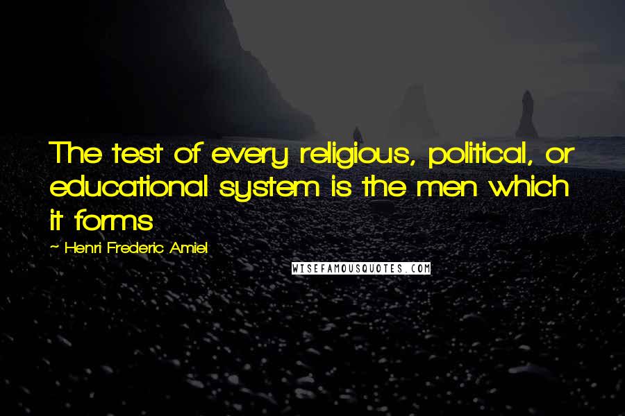 Henri Frederic Amiel Quotes: The test of every religious, political, or educational system is the men which it forms