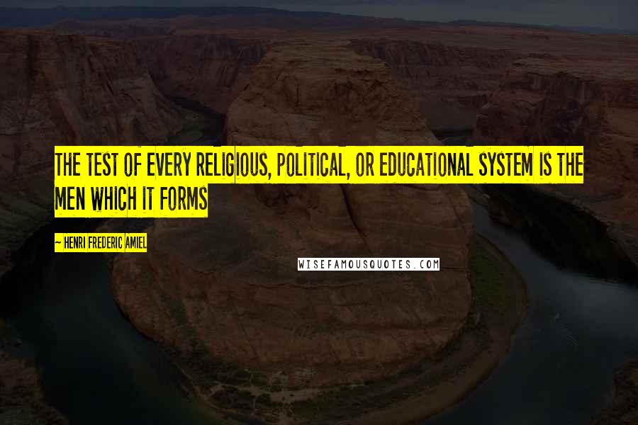 Henri Frederic Amiel Quotes: The test of every religious, political, or educational system is the men which it forms