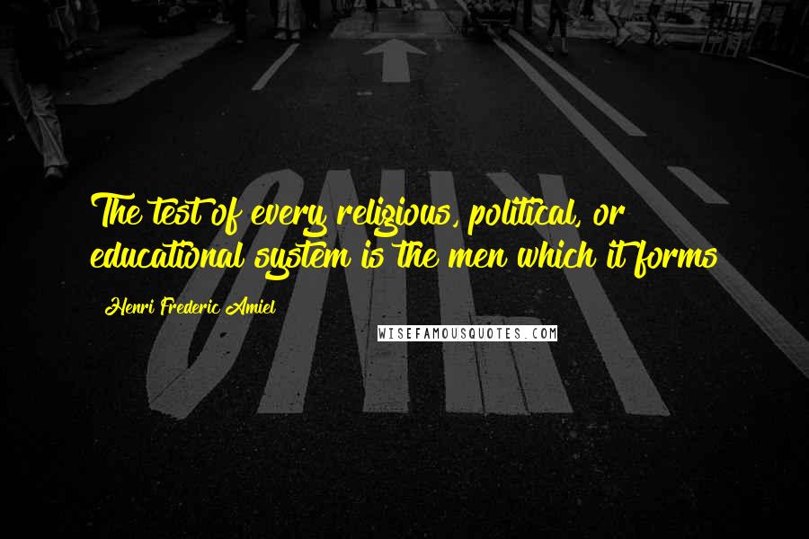 Henri Frederic Amiel Quotes: The test of every religious, political, or educational system is the men which it forms