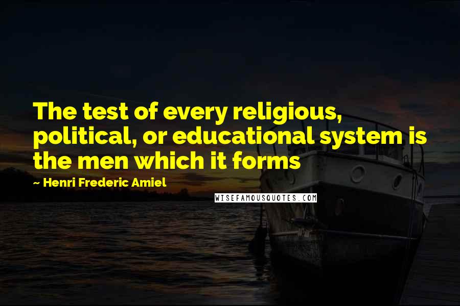 Henri Frederic Amiel Quotes: The test of every religious, political, or educational system is the men which it forms