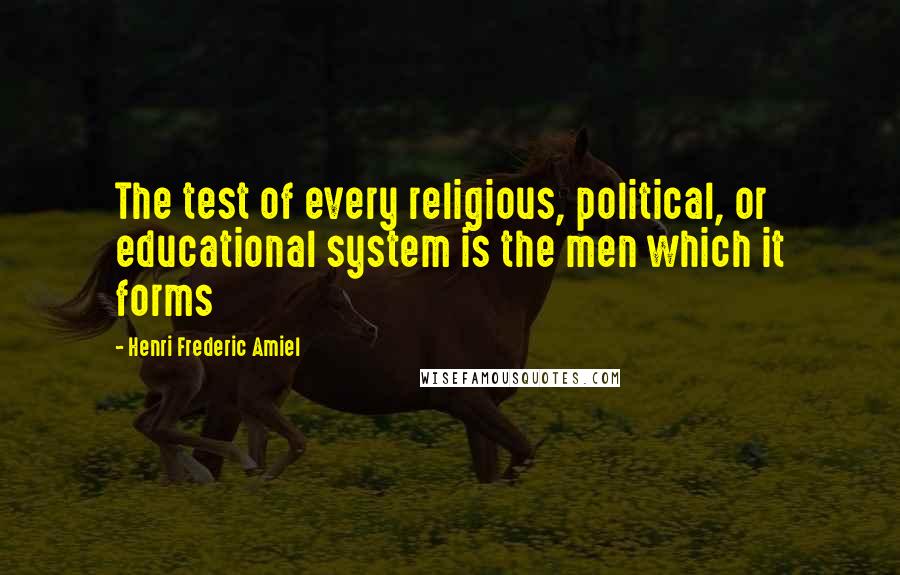 Henri Frederic Amiel Quotes: The test of every religious, political, or educational system is the men which it forms